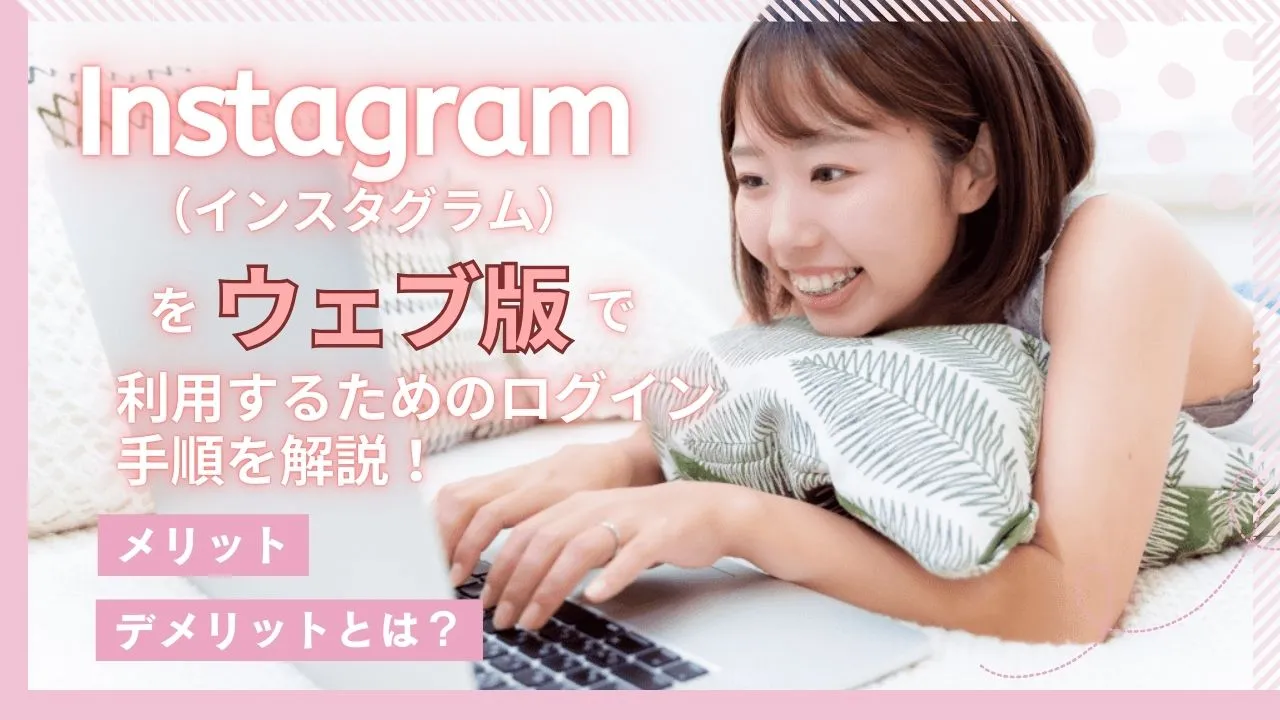 Instagram（インスタグラム）をウェブ版で利用するためのログイン方法とは？ブラウザでアクセスするメリット・デメリットも解説
