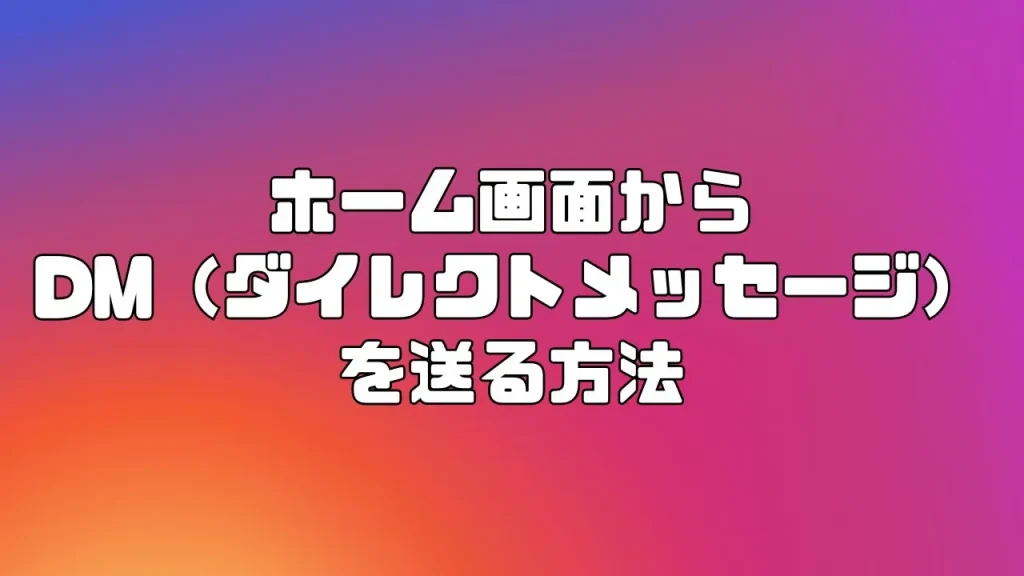 Instagram(インスタグラム)のホーム画面からDM(ダイレクトメッセージ)を送る方法