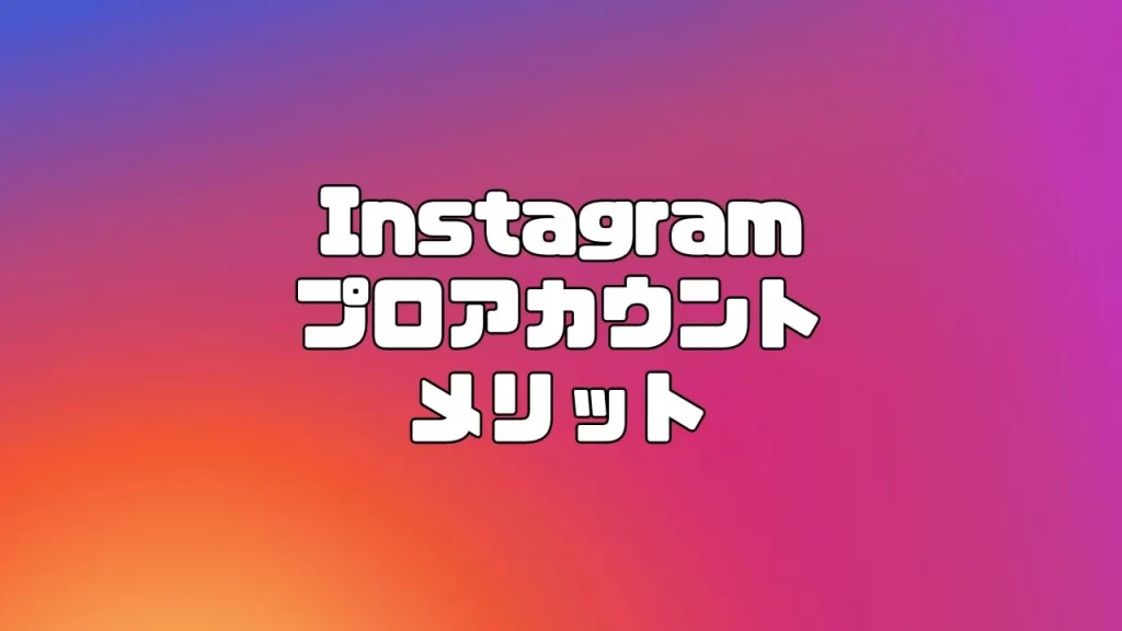 Instagram(インスタグラム)のプロアカウントに切り替えるメリット
