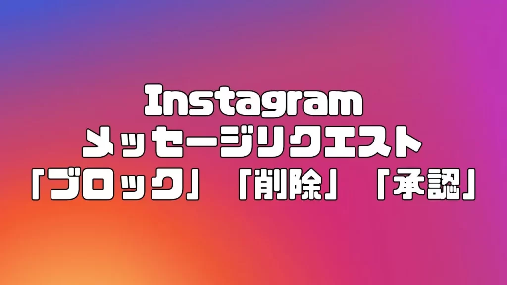 Instagram(インスタグラム)のメッセージリクエストの「ブロック」「削除」「承認」の違いについて