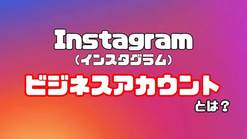 Instagram(インスタグラム)のビジネスアカウントとは?