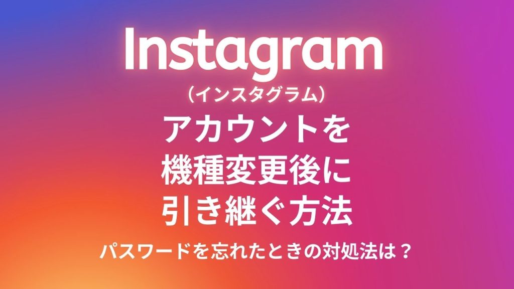 Instagram（インスタグラム）のアカウントを機種変更後に引き継ぐ方法を解説！パスワードを忘れたときの対処法は？