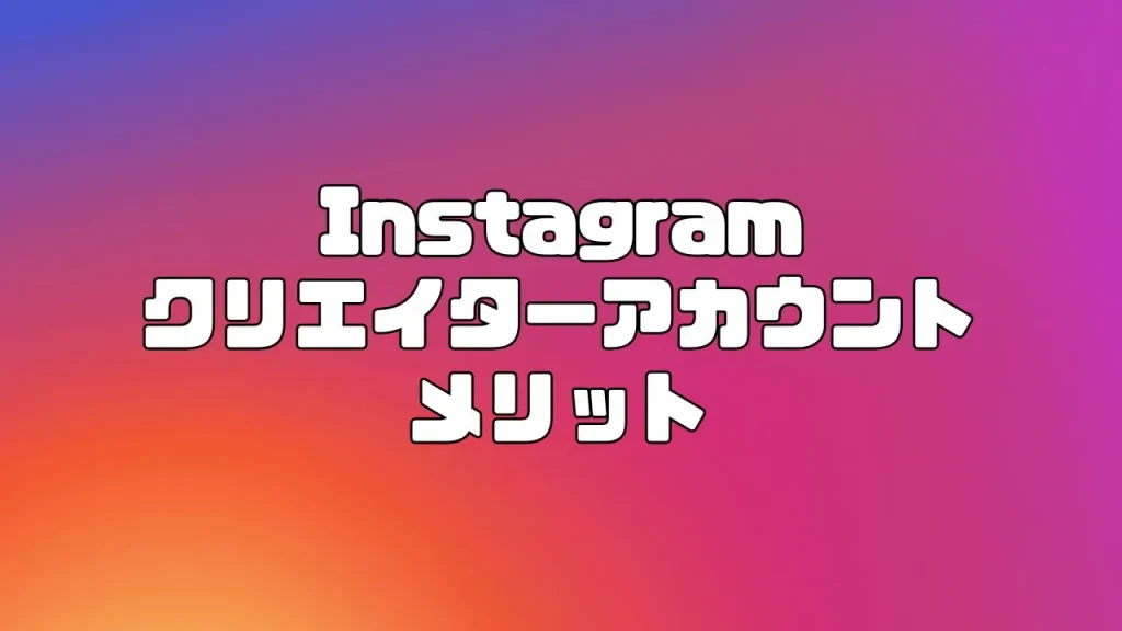 Instagram(インスタグラム)のクリエイターアカウントのメリット
