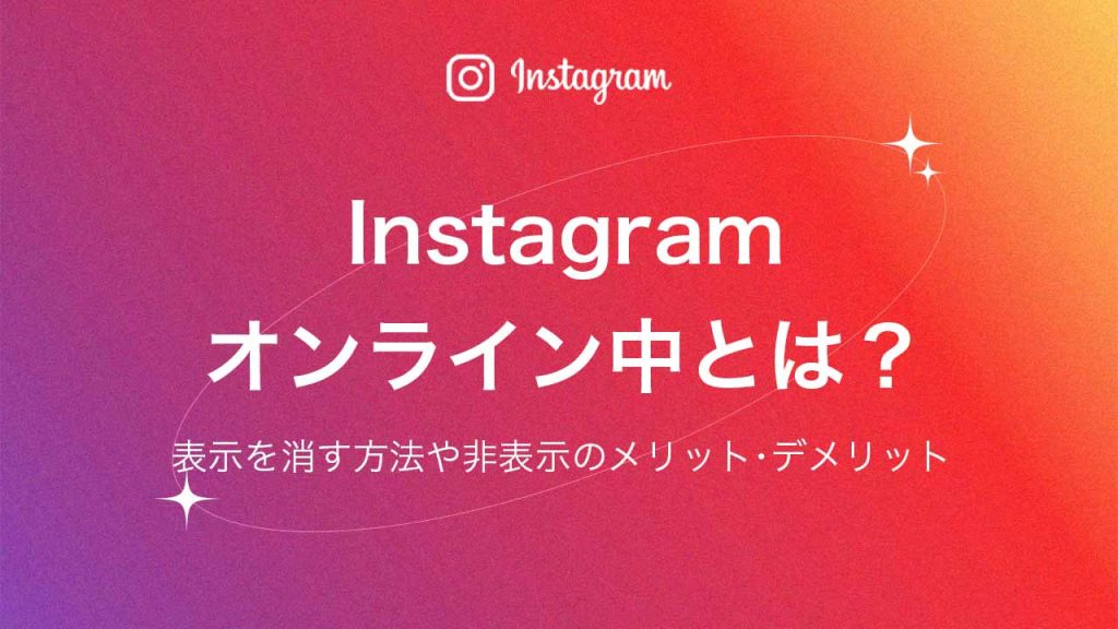 Instagram（インスタグラム）のオンライン中とは？表示を消す方法や非表示のメリット・デメリットを解説